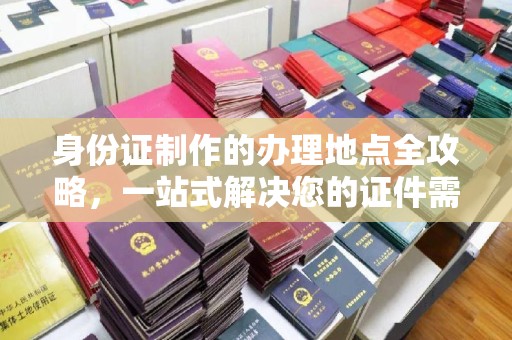 山东身份证制作的办理地点全攻略，一站式解决您的证件需求