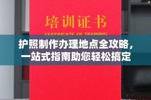 兖州护照制作办理地点全攻略，一站式指南助您轻松搞定